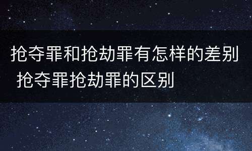 抢夺罪和抢劫罪有怎样的差别 抢夺罪抢劫罪的区别