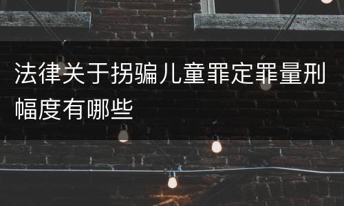 法律关于拐骗儿童罪定罪量刑幅度有哪些
