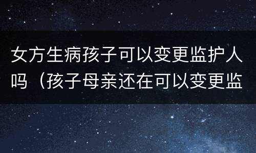 女方生病孩子可以变更监护人吗（孩子母亲还在可以变更监护人吗）
