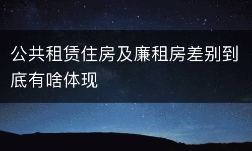 公共租赁住房及廉租房差别到底有啥体现