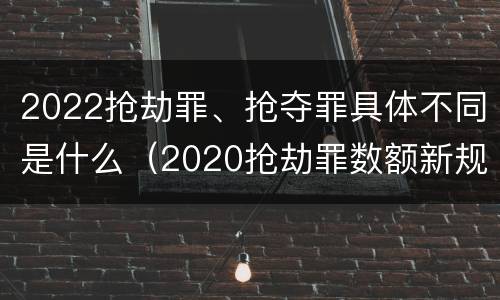 2022抢劫罪、抢夺罪具体不同是什么（2020抢劫罪数额新规定）