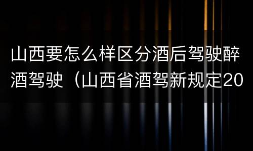 山西要怎么样区分酒后驾驶醉酒驾驶（山西省酒驾新规定2020标准处罚）