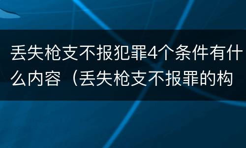 丢失枪支不报犯罪4个条件有什么内容（丢失枪支不报罪的构成要件）