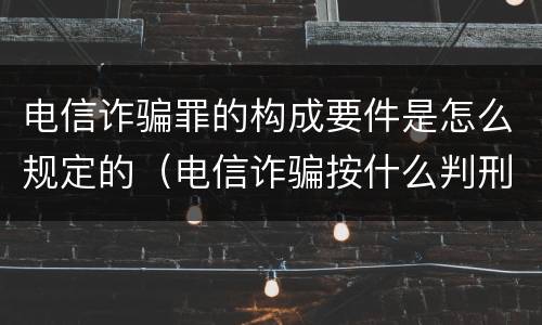 电信诈骗罪的构成要件是怎么规定的（电信诈骗按什么判刑）