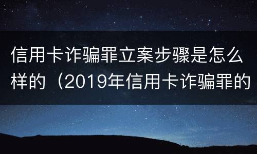 信用卡诈骗罪立案步骤是怎么样的（2019年信用卡诈骗罪的最新立案标准）