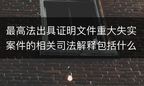 最高法出具证明文件重大失实案件的相关司法解释包括什么重要规定