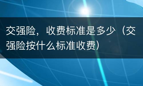 交强险，收费标准是多少（交强险按什么标准收费）