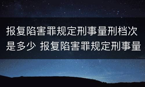 报复陷害罪规定刑事量刑档次是多少 报复陷害罪规定刑事量刑档次是多少
