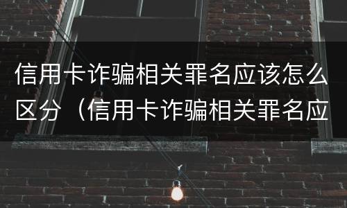 信用卡诈骗相关罪名应该怎么区分（信用卡诈骗相关罪名应该怎么区分真假）