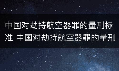 中国对劫持航空器罪的量刑标准 中国对劫持航空器罪的量刑标准是什么