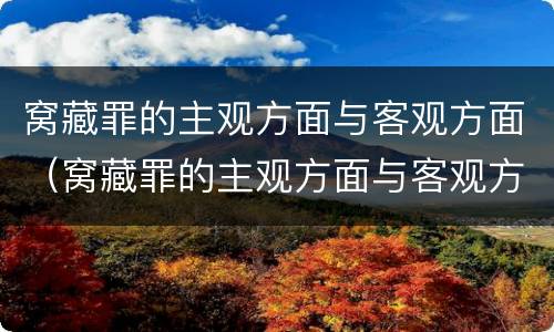 窝藏罪的主观方面与客观方面（窝藏罪的主观方面与客观方面的区别）
