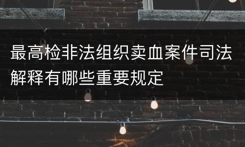 最高检非法组织卖血案件司法解释有哪些重要规定