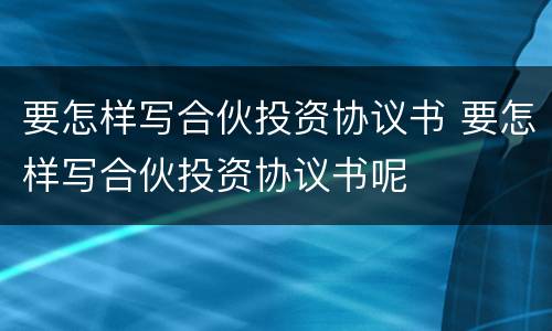 要怎样写合伙投资协议书 要怎样写合伙投资协议书呢