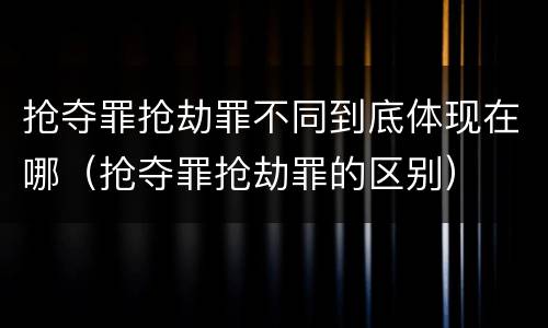 抢夺罪抢劫罪不同到底体现在哪（抢夺罪抢劫罪的区别）