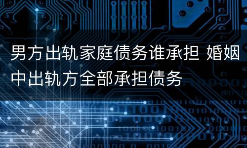 男方出轨家庭债务谁承担 婚姻中出轨方全部承担债务