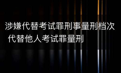 涉嫌代替考试罪刑事量刑档次 代替他人考试罪量刑