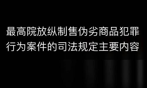 最高院放纵制售伪劣商品犯罪行为案件的司法规定主要内容是什么