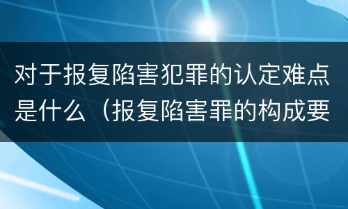 对于报复陷害犯罪的认定难点是什么（报复陷害罪的构成要件）