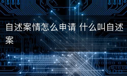自述案情怎么申请 什么叫自述案