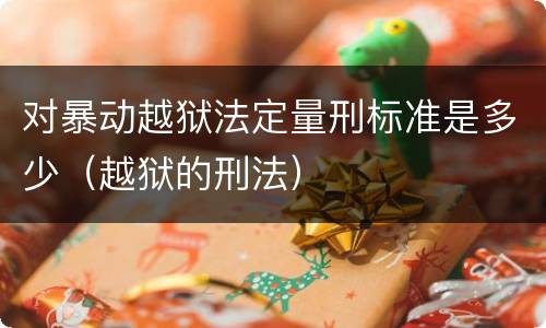 对暴动越狱法定量刑标准是多少（越狱的刑法）