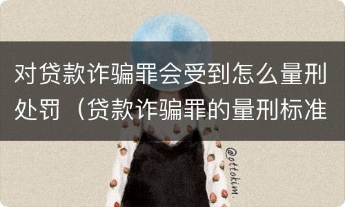 对贷款诈骗罪会受到怎么量刑处罚（贷款诈骗罪的量刑标准:贷款诈骗罪的刑罚规定）