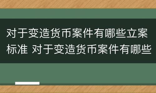 对于变造货币案件有哪些立案标准 对于变造货币案件有哪些立案标准