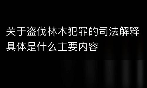 关于盗伐林木犯罪的司法解释具体是什么主要内容