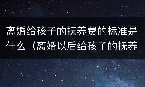 离婚给孩子的抚养费的标准是什么（离婚以后给孩子的抚养费是多少）