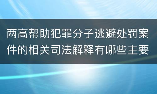 两高帮助犯罪分子逃避处罚案件的相关司法解释有哪些主要规定