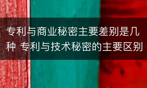 专利与商业秘密主要差别是几种 专利与技术秘密的主要区别
