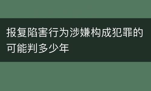 报复陷害行为涉嫌构成犯罪的可能判多少年