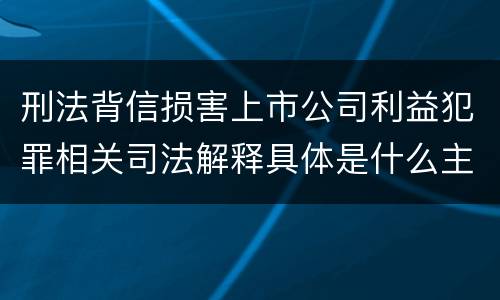 刑法背信损害上市公司利益犯罪相关司法解释具体是什么主要规定