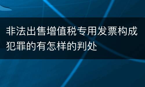 非法出售增值税专用发票构成犯罪的有怎样的判处