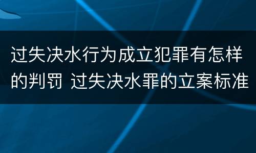 过失决水行为成立犯罪有怎样的判罚 过失决水罪的立案标准
