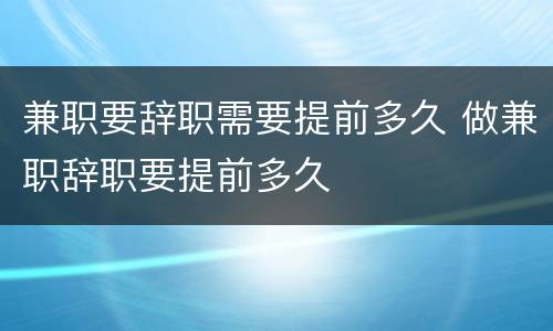 兼职要辞职需要提前多久 做兼职辞职要提前多久