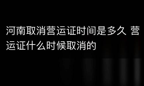河南取消营运证时间是多久 营运证什么时候取消的