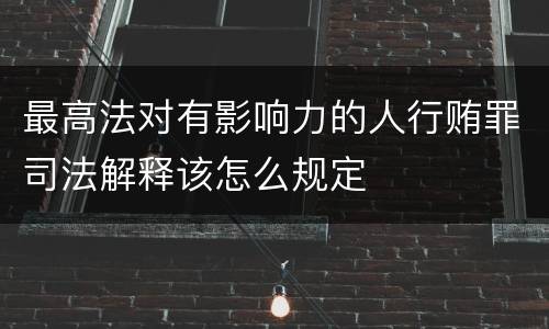最高法对有影响力的人行贿罪司法解释该怎么规定