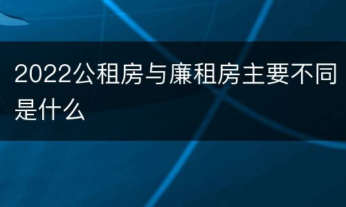 2022公租房与廉租房主要不同是什么