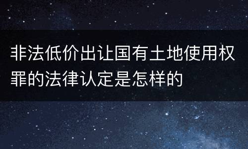 非法低价出让国有土地使用权罪的法律认定是怎样的