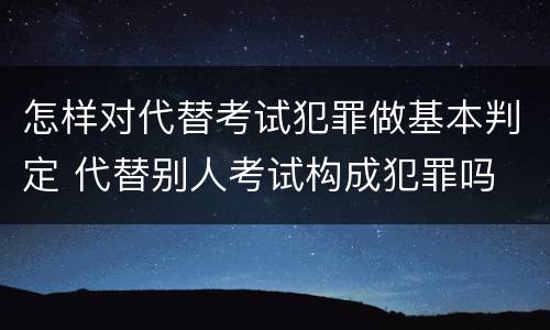 怎样对代替考试犯罪做基本判定 代替别人考试构成犯罪吗
