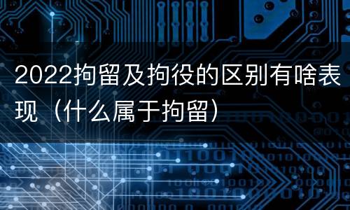 2022拘留及拘役的区别有啥表现（什么属于拘留）