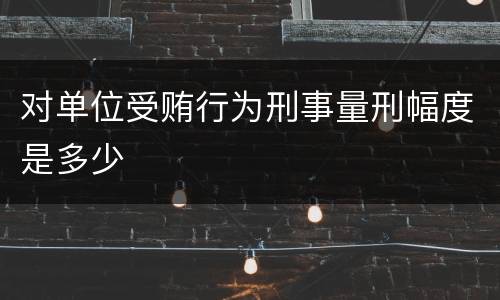 对单位受贿行为刑事量刑幅度是多少