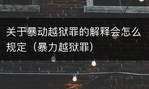 关于暴动越狱罪的解释会怎么规定（暴力越狱罪）