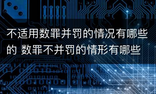 不适用数罪并罚的情况有哪些的 数罪不并罚的情形有哪些