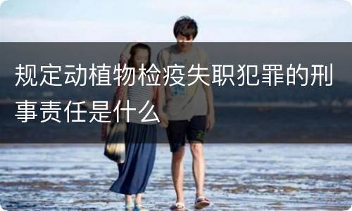 规定动植物检疫失职犯罪的刑事责任是什么
