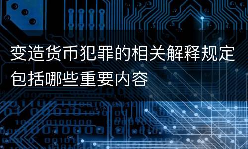 变造货币犯罪的相关解释规定包括哪些重要内容