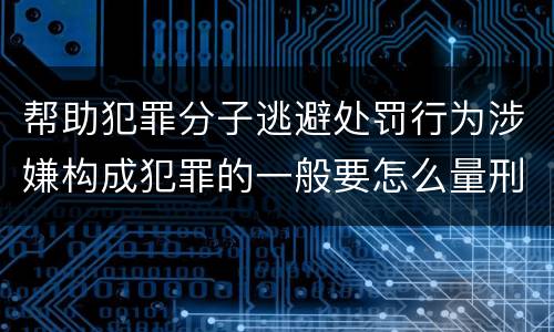 帮助犯罪分子逃避处罚行为涉嫌构成犯罪的一般要怎么量刑