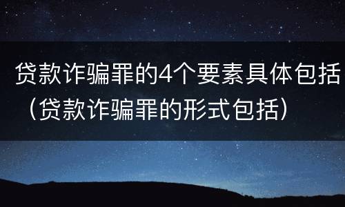 贷款诈骗罪的4个要素具体包括（贷款诈骗罪的形式包括）
