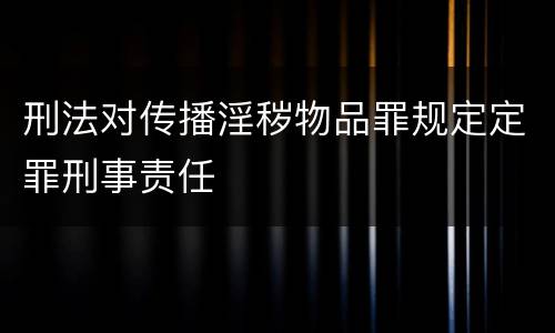 刑法对传播淫秽物品罪规定定罪刑事责任