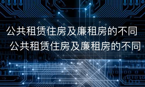 公共租赁住房及廉租房的不同 公共租赁住房及廉租房的不同点